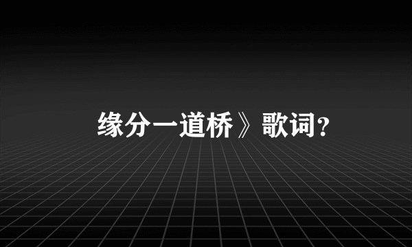 巜缘分一道桥》歌词？