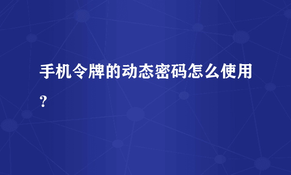 手机令牌的动态密码怎么使用？