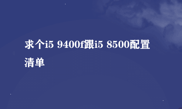 求个i5 9400f跟i5 8500配置清单