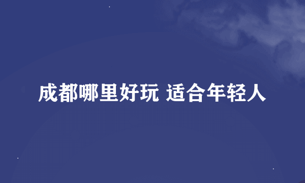 成都哪里好玩 适合年轻人