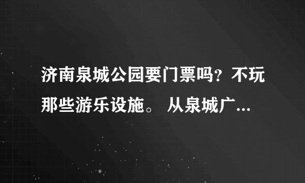 济南泉城公园要门票吗？不玩那些游乐设施。 从泉城广场到泉城公园怎么去啊？