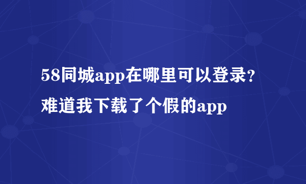 58同城app在哪里可以登录？难道我下载了个假的app