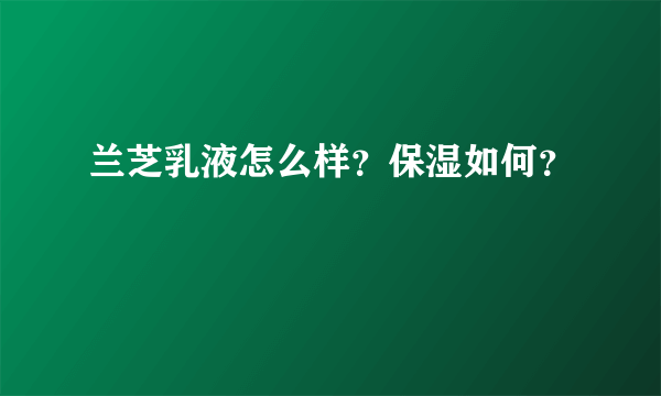 兰芝乳液怎么样？保湿如何？