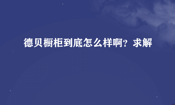 德贝橱柜到底怎么样啊？求解