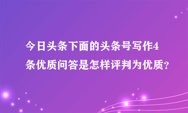 今日头条下面的头条号写作4条优质问答是怎样评判为优质？