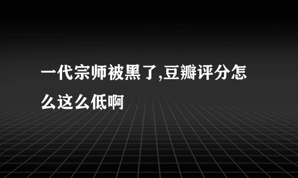 一代宗师被黑了,豆瓣评分怎么这么低啊