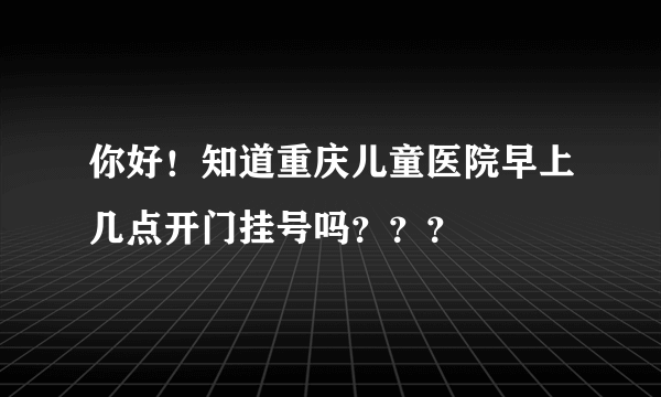 你好！知道重庆儿童医院早上几点开门挂号吗？？？