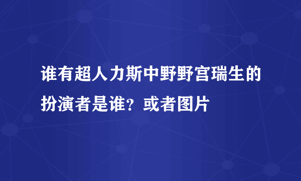 谁有超人力斯中野野宫瑞生的扮演者是谁？或者图片