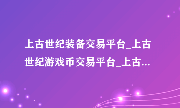 上古世纪装备交易平台_上古世纪游戏币交易平台_上古世纪账号交易平台