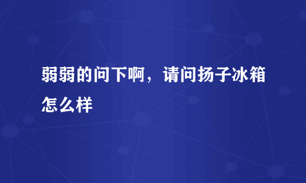 弱弱的问下啊，请问扬子冰箱怎么样