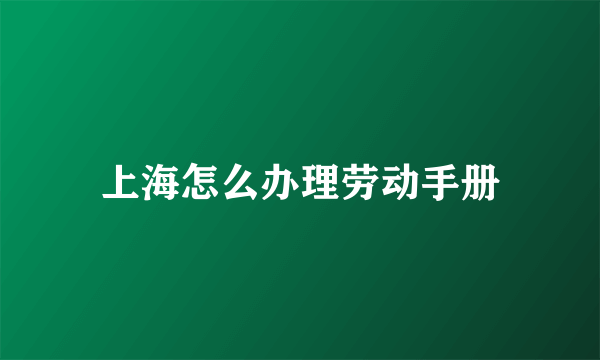 上海怎么办理劳动手册