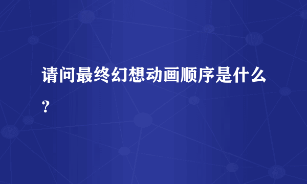 请问最终幻想动画顺序是什么？