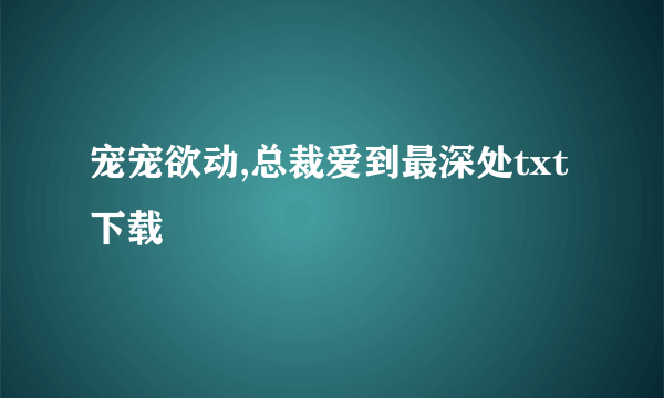 宠宠欲动,总裁爱到最深处txt下载