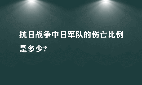 抗日战争中日军队的伤亡比例是多少?