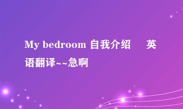 My bedroom 自我介绍     英语翻译~~急啊