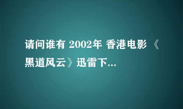 请问谁有 2002年 香港电影 《黑道风云》迅雷下载的链接？我自己在网上找了半天、也有很多 就是