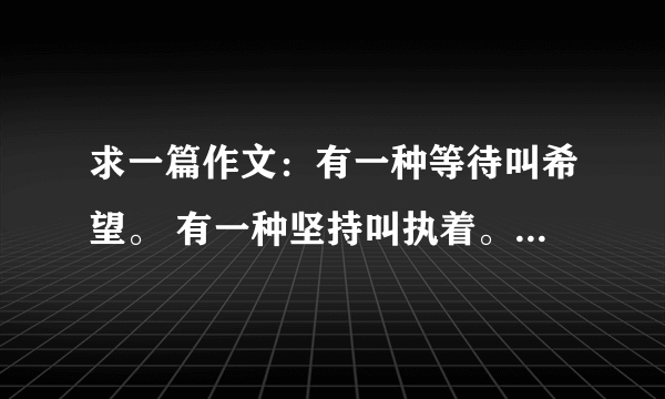 求一篇作文：有一种等待叫希望。 有一种坚持叫执着。 有一种感动叫分享。 有一种感觉叫幸福。（里面的一篇