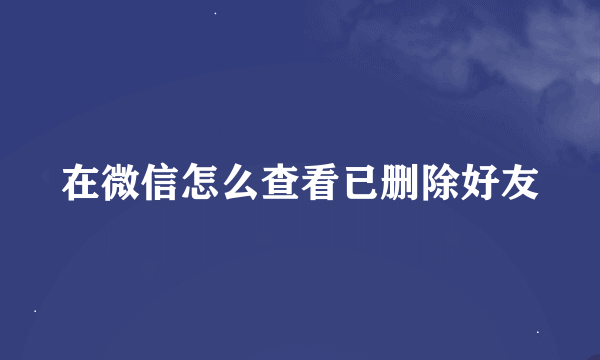 在微信怎么查看已删除好友