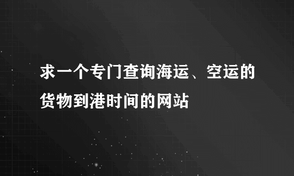 求一个专门查询海运、空运的货物到港时间的网站