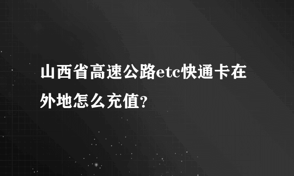 山西省高速公路etc快通卡在外地怎么充值？