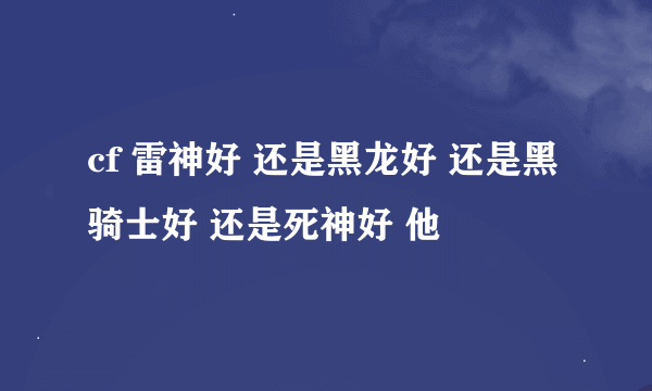 cf 雷神好 还是黑龙好 还是黑骑士好 还是死神好 他