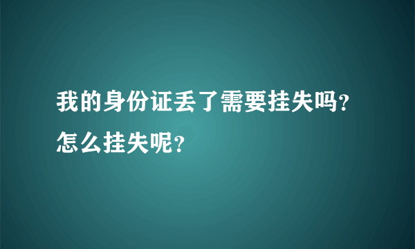 我的身份证丢了需要挂失吗？怎么挂失呢？