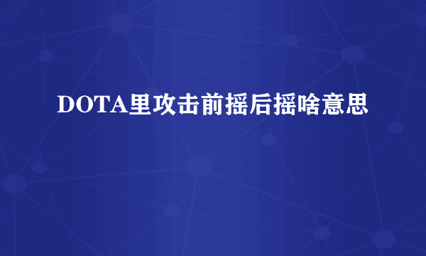 DOTA里攻击前摇后摇啥意思