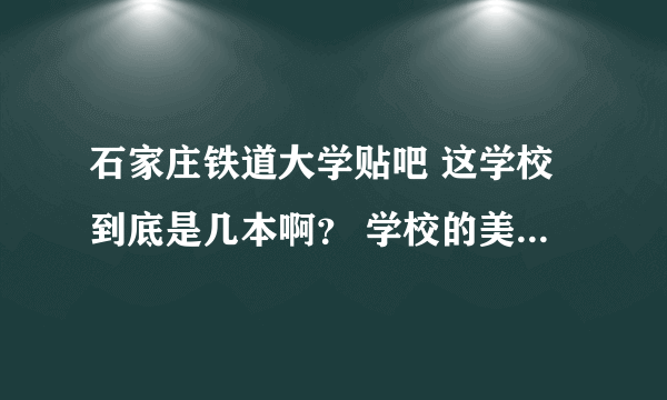 石家庄铁道大学贴吧 这学校到底是几本啊？ 学校的美术系在主校区吗？ 希望知道的帮忙下~~！