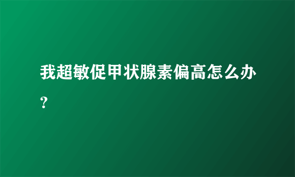 我超敏促甲状腺素偏高怎么办？