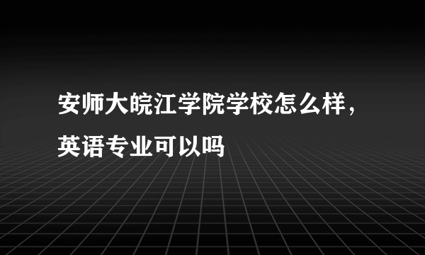 安师大皖江学院学校怎么样，英语专业可以吗