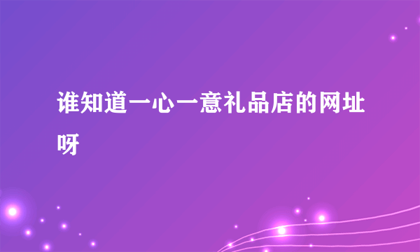 谁知道一心一意礼品店的网址呀