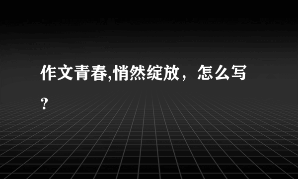 作文青春,悄然绽放，怎么写？