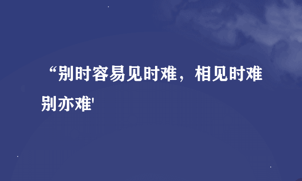 “别时容易见时难，相见时难别亦难'