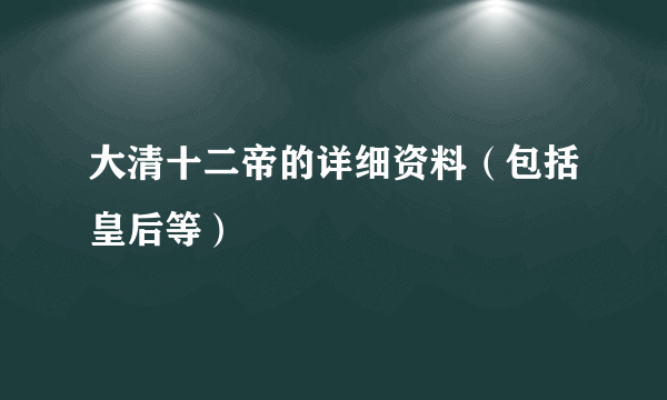 大清十二帝的详细资料（包括皇后等）