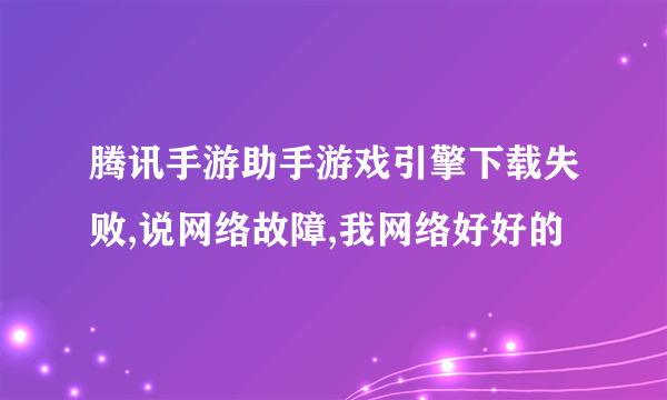 腾讯手游助手游戏引擎下载失败,说网络故障,我网络好好的