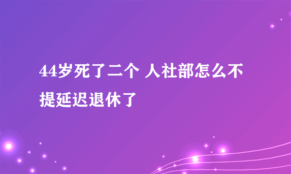 44岁死了二个 人社部怎么不提延迟退休了