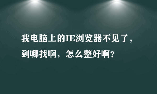 我电脑上的IE浏览器不见了，到哪找啊，怎么整好啊？