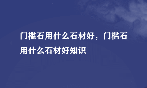 门槛石用什么石材好，门槛石用什么石材好知识