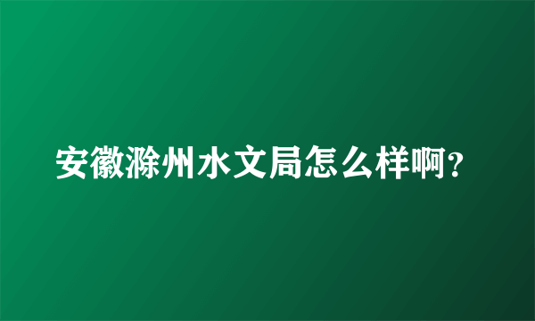 安徽滁州水文局怎么样啊？