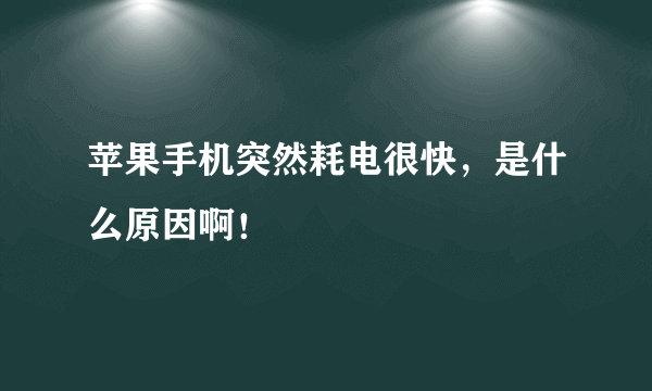 苹果手机突然耗电很快，是什么原因啊！