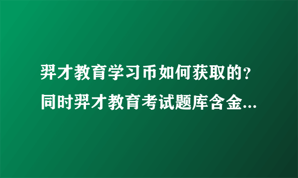 羿才教育学习币如何获取的？同时羿才教育考试题库含金量如何？