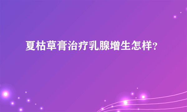 夏枯草膏治疗乳腺增生怎样？