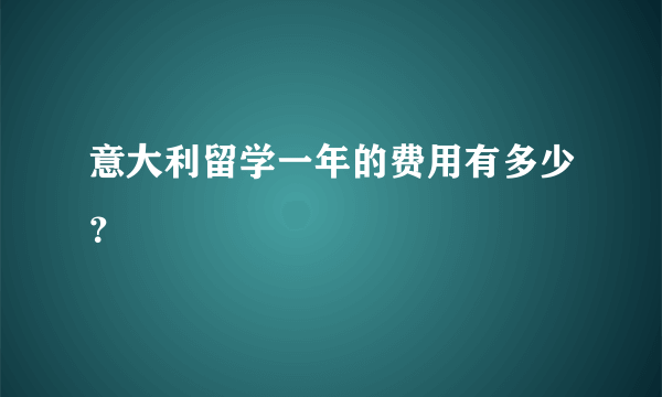 意大利留学一年的费用有多少？