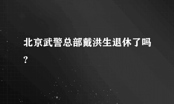 北京武警总部戴洪生退休了吗?