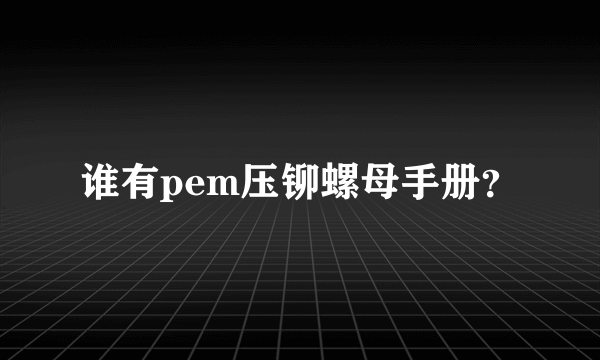 谁有pem压铆螺母手册？