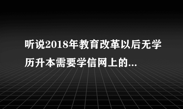 听说2018年教育改革以后无学历升本需要学信网上的高中毕业证，方能考专科再升本科？是这样的吗