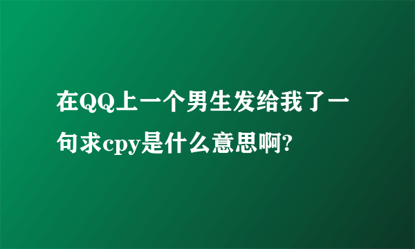 在QQ上一个男生发给我了一句求cpy是什么意思啊?