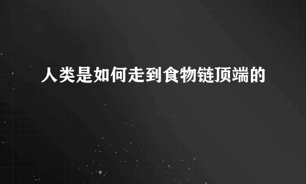 人类是如何走到食物链顶端的