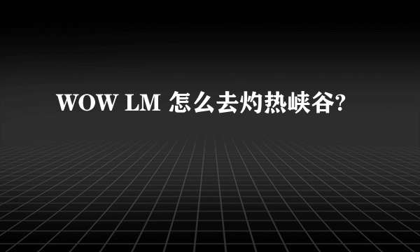 WOW LM 怎么去灼热峡谷?