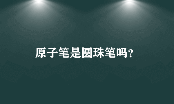 原子笔是圆珠笔吗？